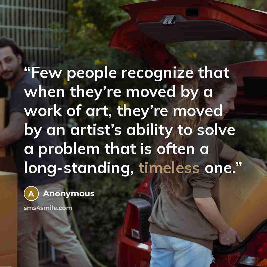 “Few people recognize that when they’re moved by a work of art, they’re moved by an artist’s ability to solve a problem that is often a long-standing, timeless one.” quote by Anonymous