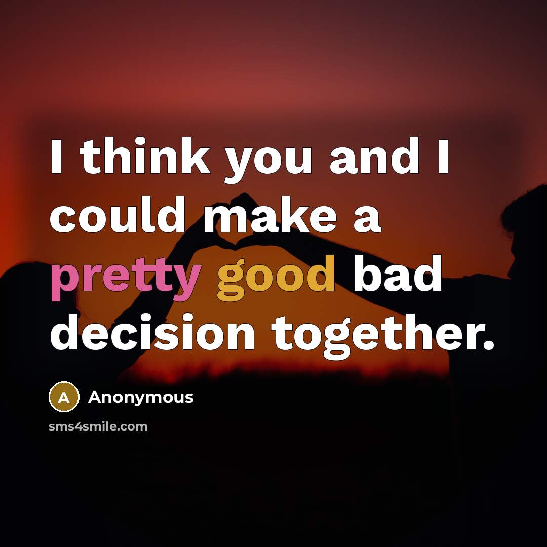 “I think you and I could make a pretty good bad decision together.” quote by Anonymous