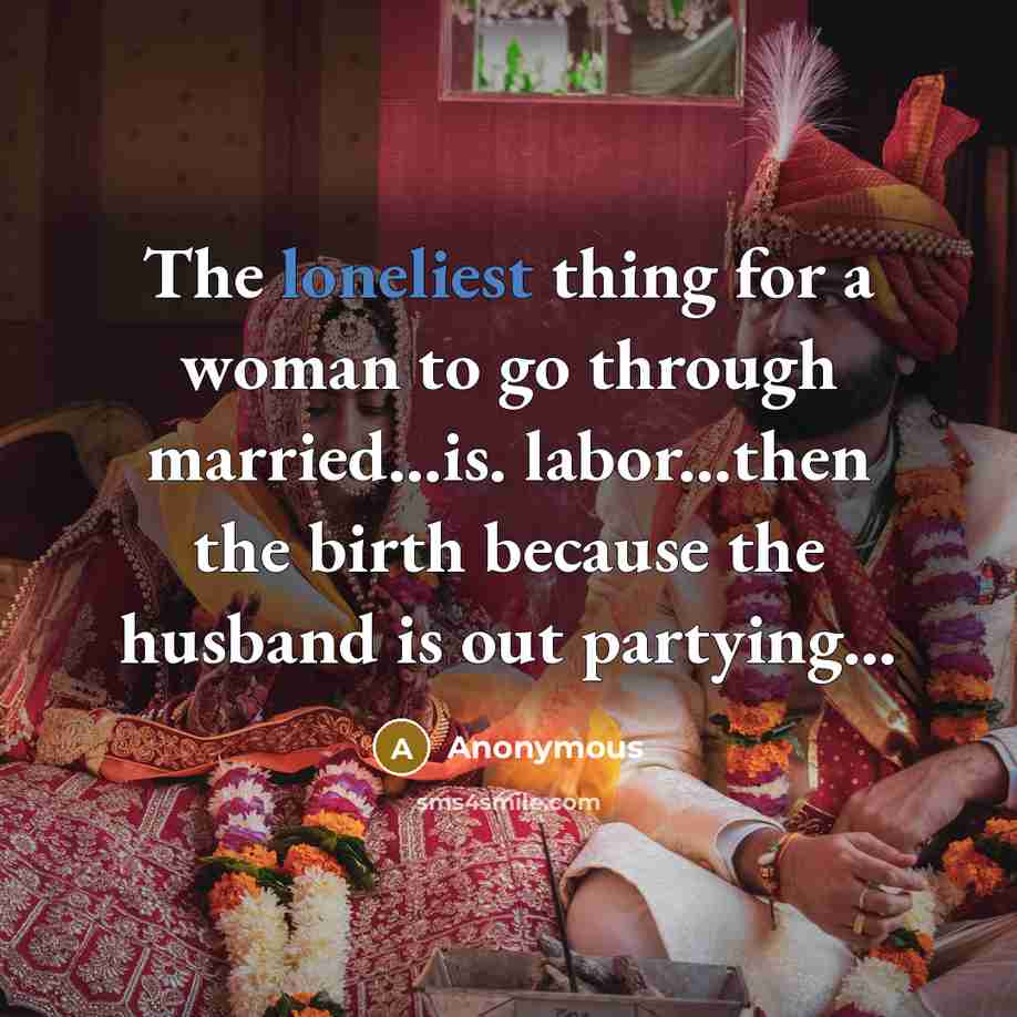 “The loneliest thing for a woman to go through married...is. labor...then the birth because the husband is out partying…” quote by Anonymous