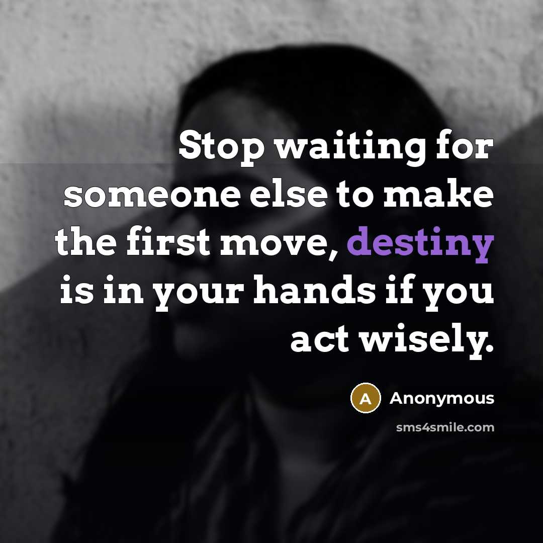 “Stop waiting for someone else to make the first move, destiny is in your hands if you act wisely.” quote by Anonymous