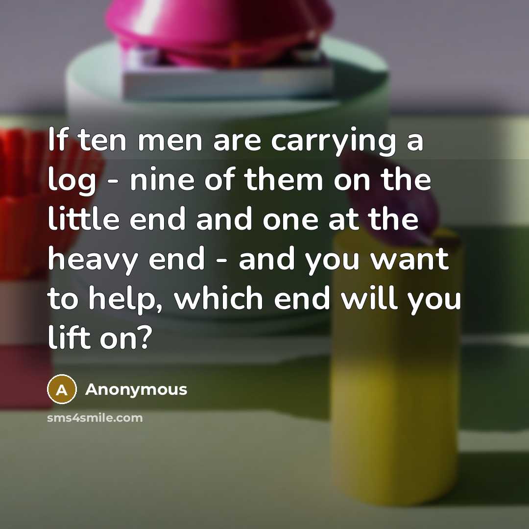 “If ten men are carrying a log - nine of…” quote by Anonymous