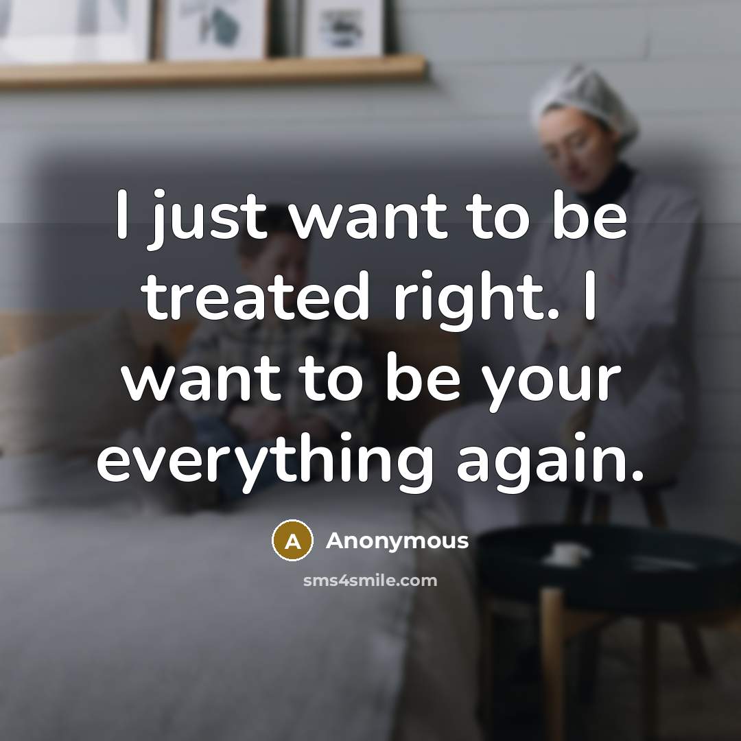 “I just want to be treated right. I want to be your everything again.” quote by Anonymous