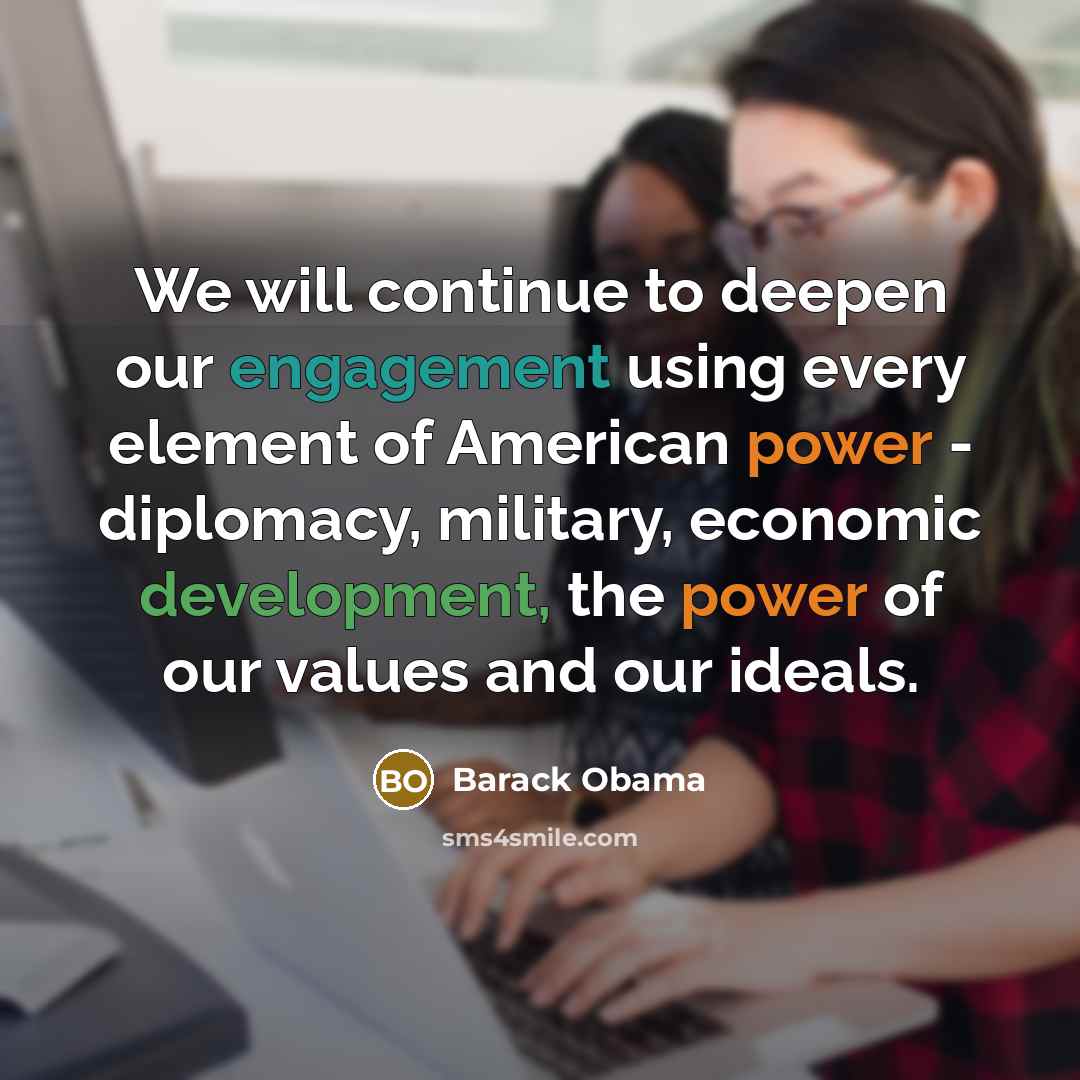“We will continue to deepen our engagement using every element of American power - diplomacy, military, economic development, the power of our values and our ideals.” quote by Barack Obama