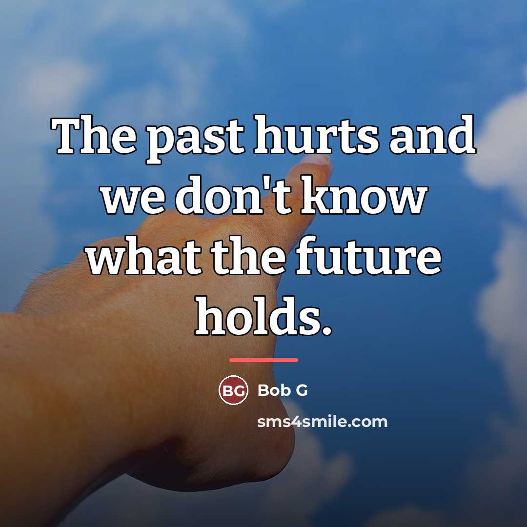 “The past hurts and we don't know what the future…” quote by Bob G