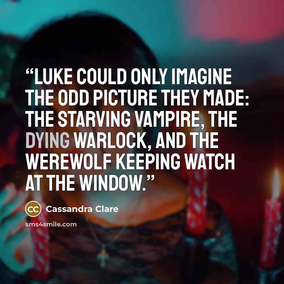 “Luke could only imagine the odd picture they made: the starving vampire, the dying warlock, and the werewolf keeping watch at the window.” quote by Cassandra Clare