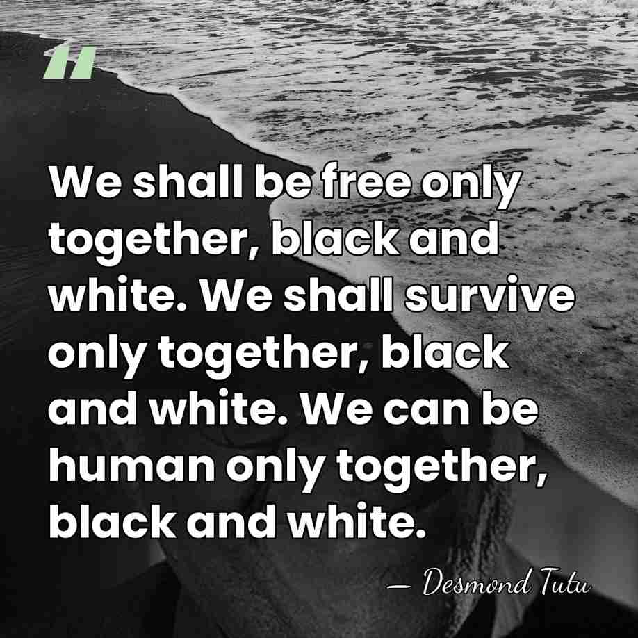 We shall be free only together, black and white. We shall survive&hellip; - Desmond Tutu