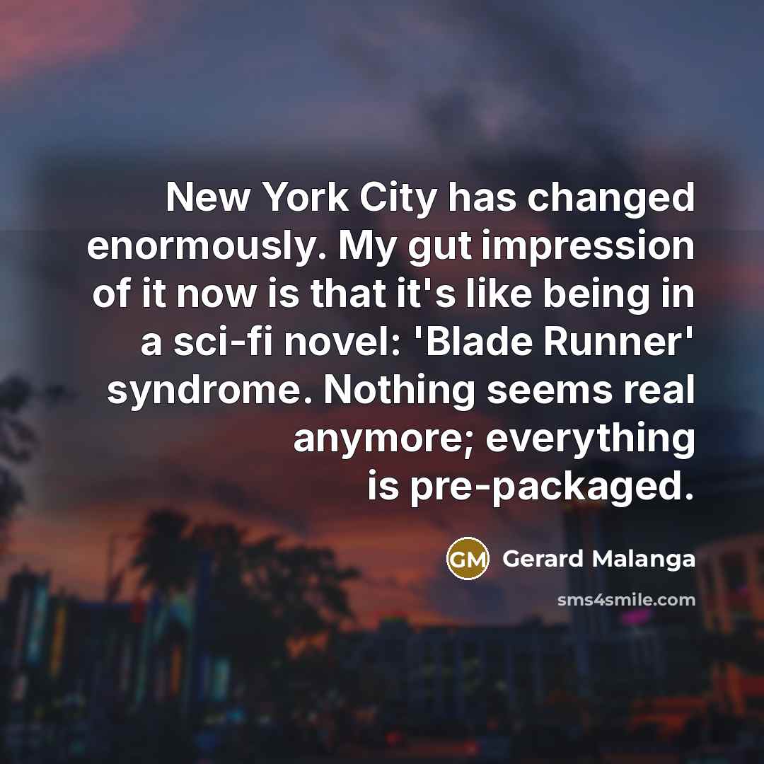 “New York City has changed enormously. My gut impression of it now is that it's like being in a sci-fi novel: 'Blade Runner' syndrome. Nothing seems real anymore; everything is pre-packaged.” quote by Gerard Malanga