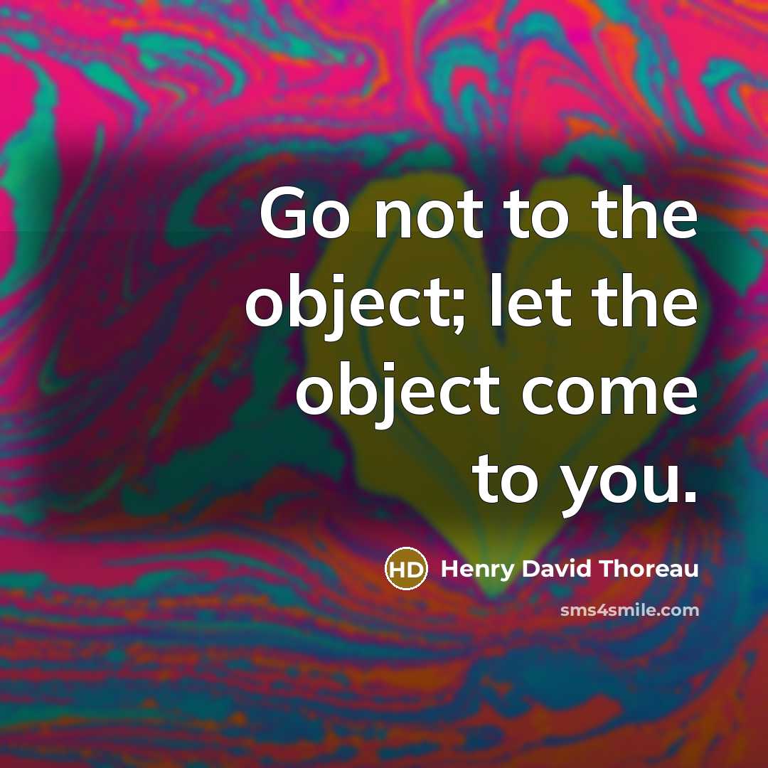 “Go not to the object; let the object come to you.” quote by Henry David Thoreau