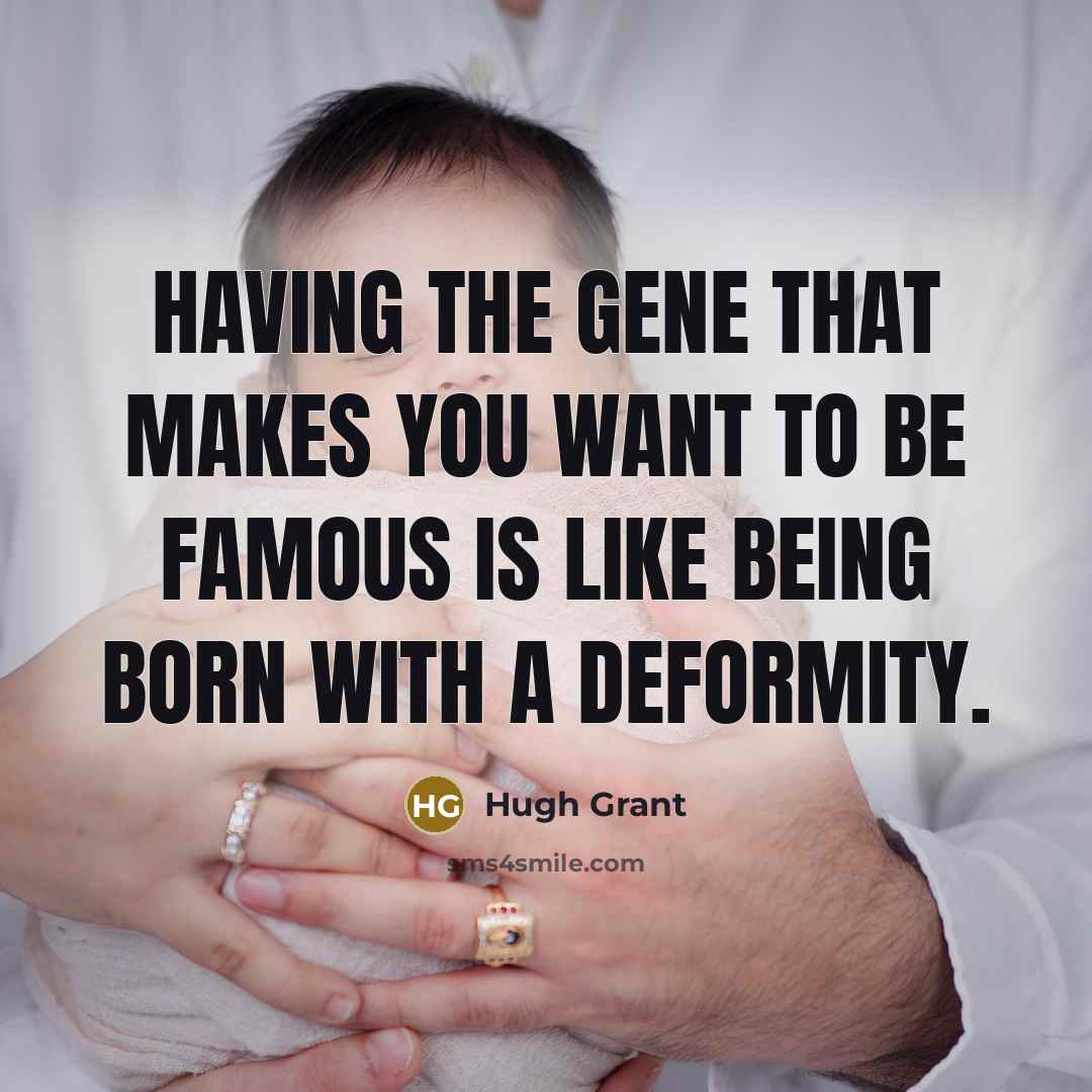 “Having the gene that makes you want to be famous is like being born with a deformity.” quote by Hugh Grant