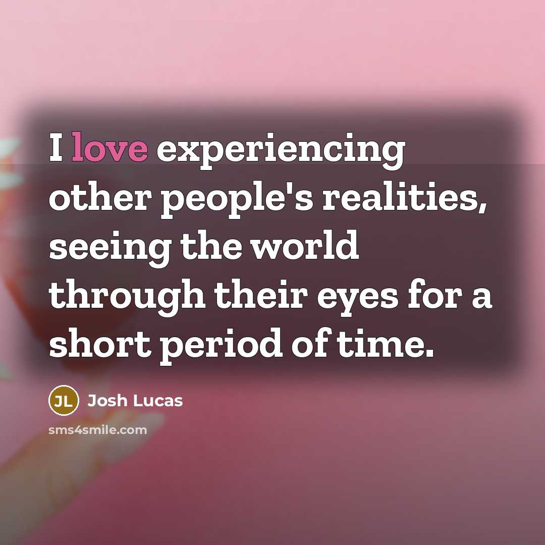 “I love experiencing other people's realities, seeing the world through…” quote by Josh Lucas