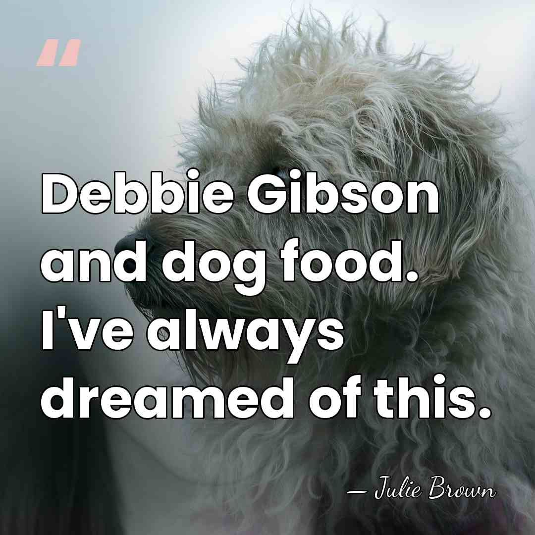 Debbie Gibson and dog food. I've always dreamed of this. - Julie Brown