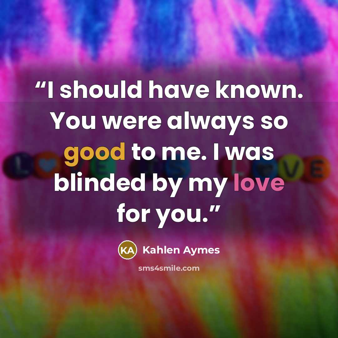 “I should have known. You were always so good to me. I was blinded by my love for you.” quote by Kahlen Aymes