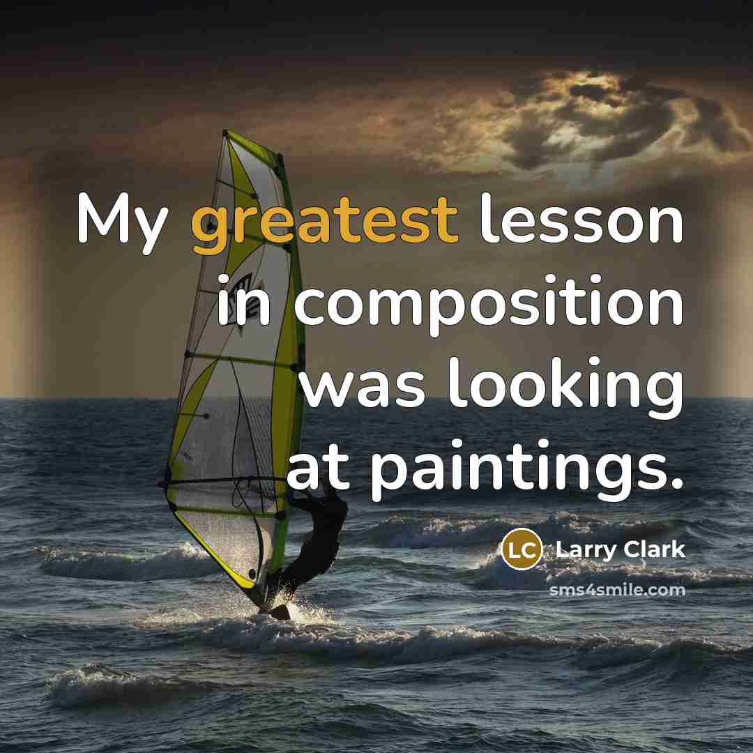 “My greatest lesson in composition was looking at paintings.” quote by Larry Clark