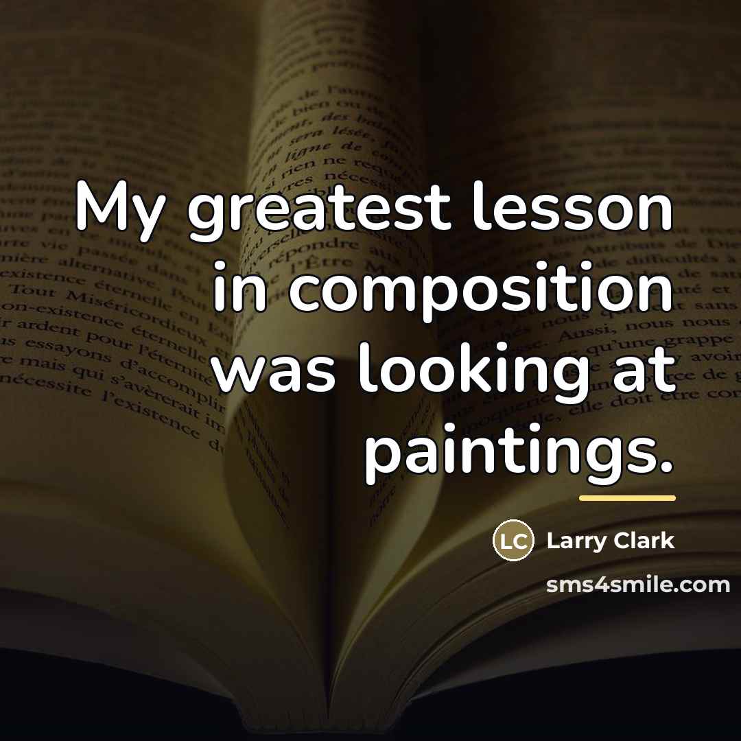 “My greatest lesson in composition was looking at paintings.…” quote by Larry Clark