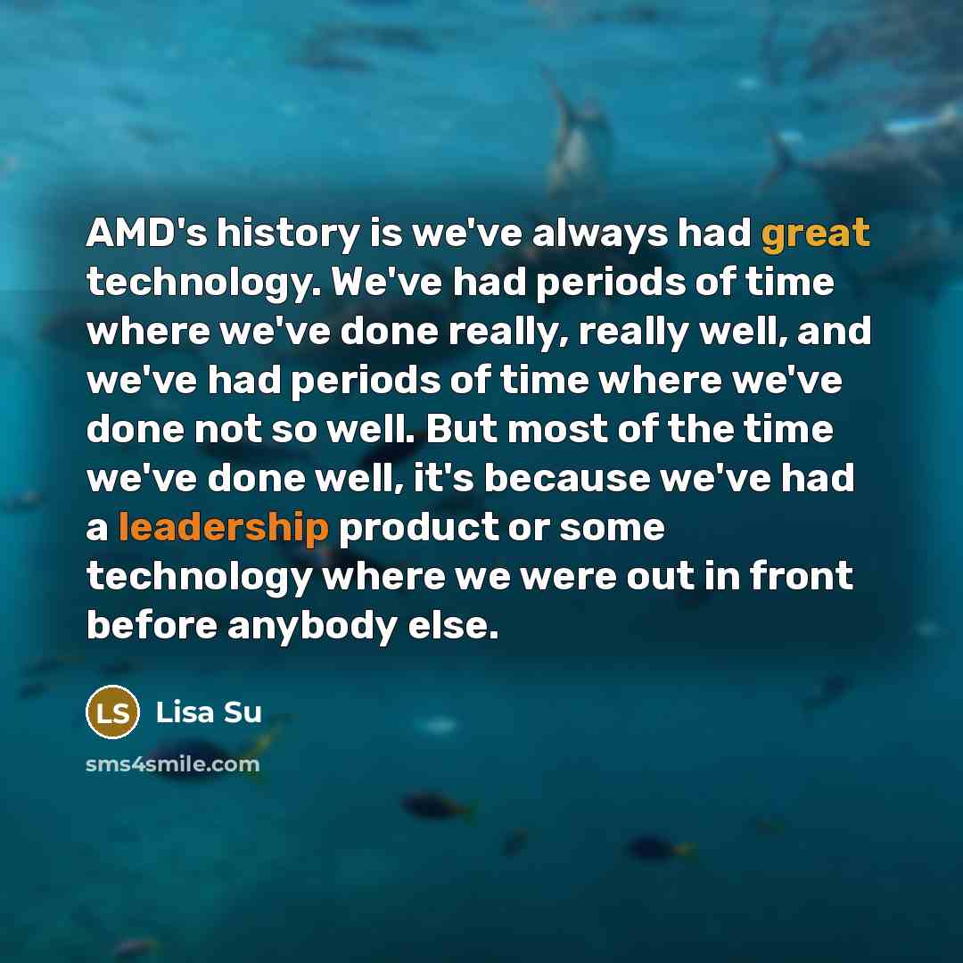 “AMD's history is we've always had great technology. We've had periods of time where we've done really, really well, and we've had periods of time where we've done not so well. But most of the time we've done well, it's because we've had a leadership product or some technology where we were out in…” quote by Lisa Su