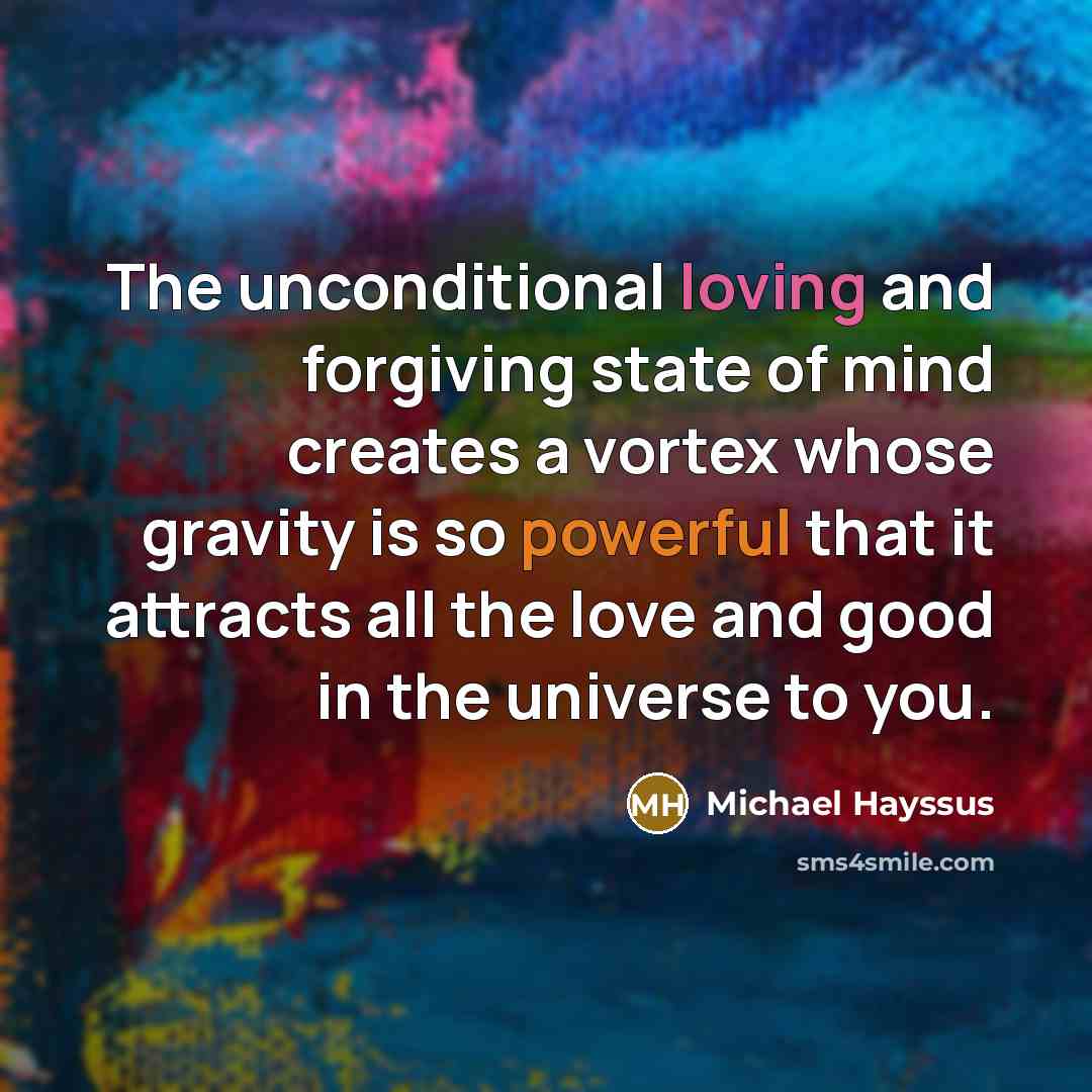 “The unconditional loving and forgiving state of mind creates a…” quote by Michael Hayssus