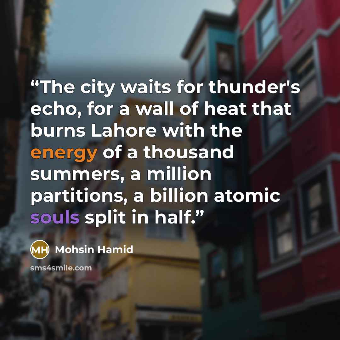 “The city waits for thunder's echo, for a wall of heat that burns Lahore with the energy of a thousand summers, a million partitions, a billion atomic souls split in half.” quote by Mohsin Hamid