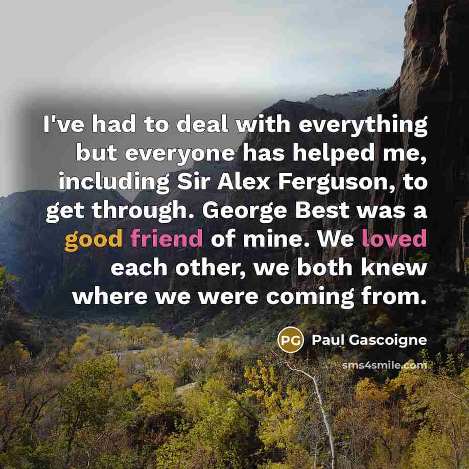 “I've had to deal with everything but everyone has helped…” quote by Paul Gascoigne