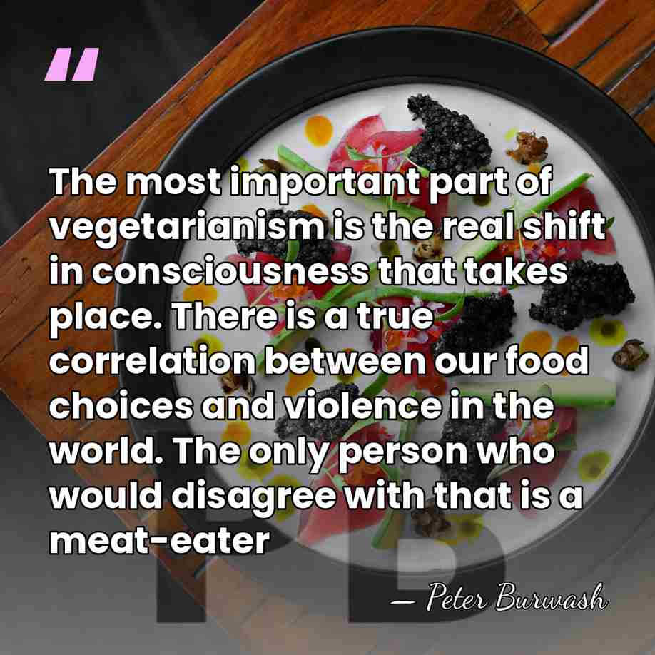 The most important part of vegetarianism is the real shift in consciousness&hellip; - Peter Burwash
