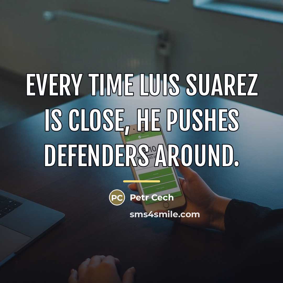 “Every time Luis Suarez is close, he pushes defenders around.…” quote by Petr Cech