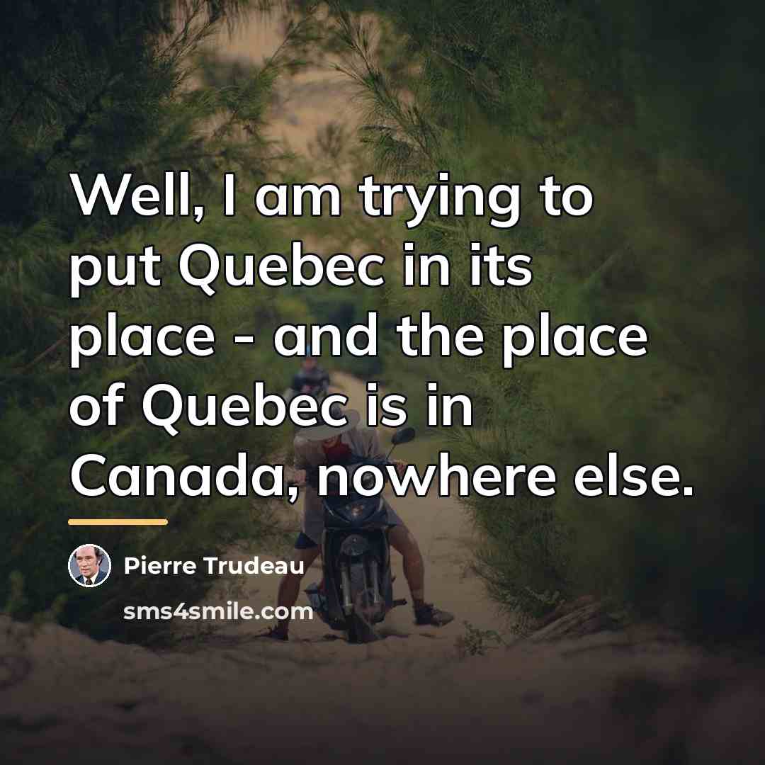 “Well, I am trying to put Quebec in its place…” quote by Pierre Trudeau