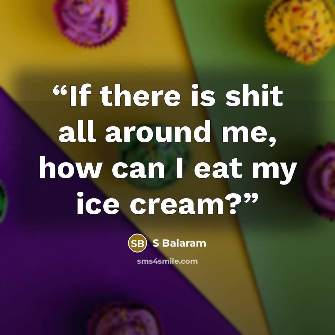 “If there is shit all around me, how can I eat my ice cream?” quote by S Balaram