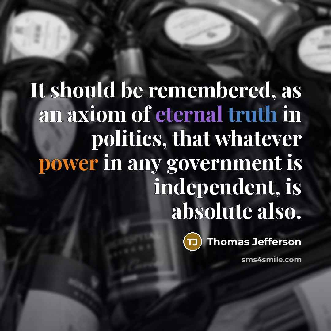 “It should be remembered, as an axiom of eternal truth in politics, that whatever power in any government is independent, is absolute also.” quote by Thomas Jefferson