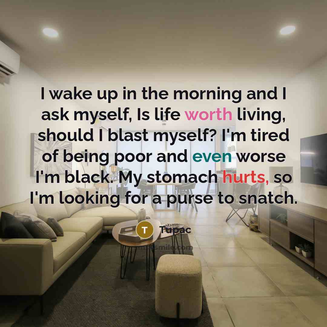 “I wake up in the morning and I ask myself, Is life worth living, should I blast myself? I'm tired of being poor and even worse I'm black. My stomach hurts, so I'm looking for a purse to snatch.” quote by Tupac