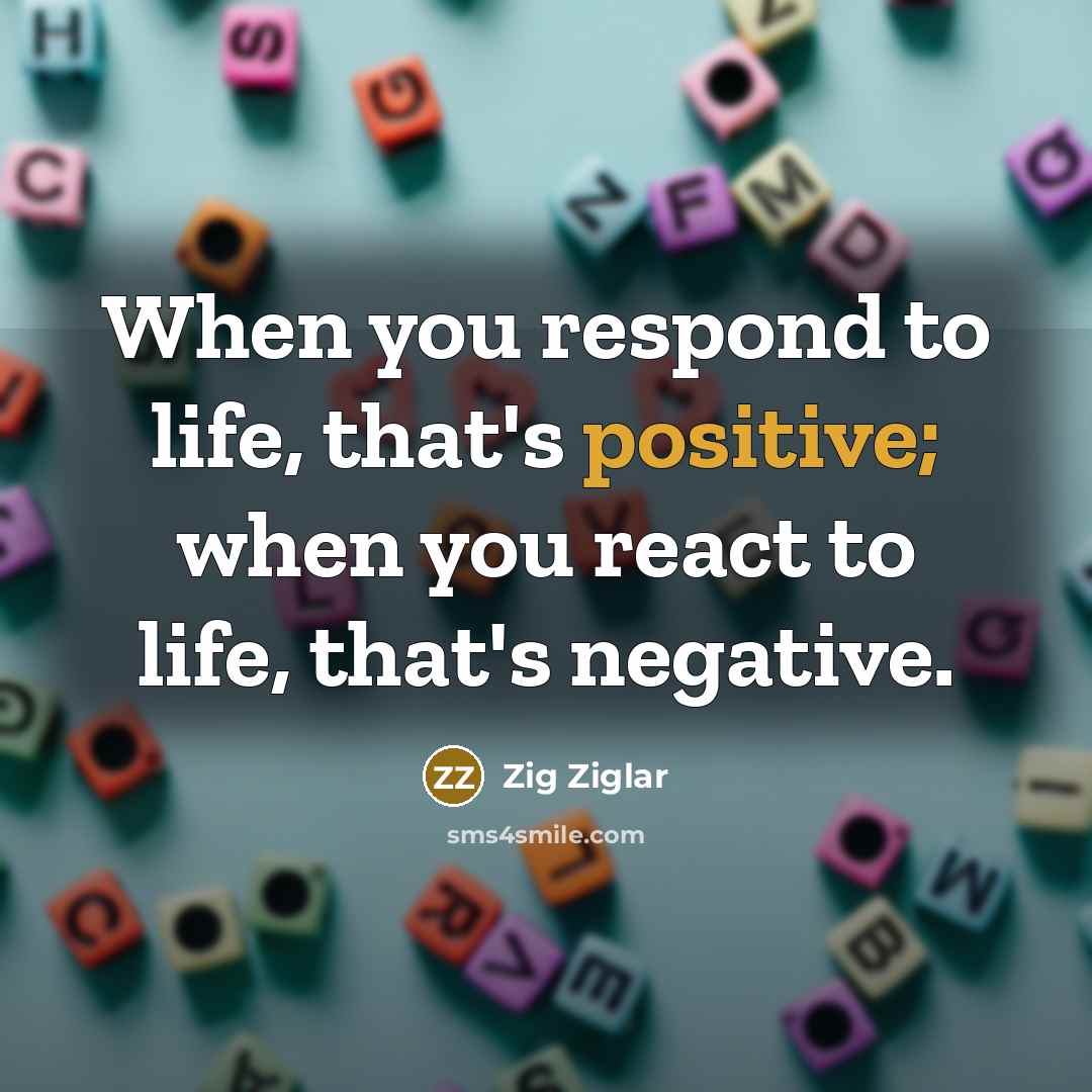 “When you respond to life, that's positive; when you react…” quote by Zig Ziglar