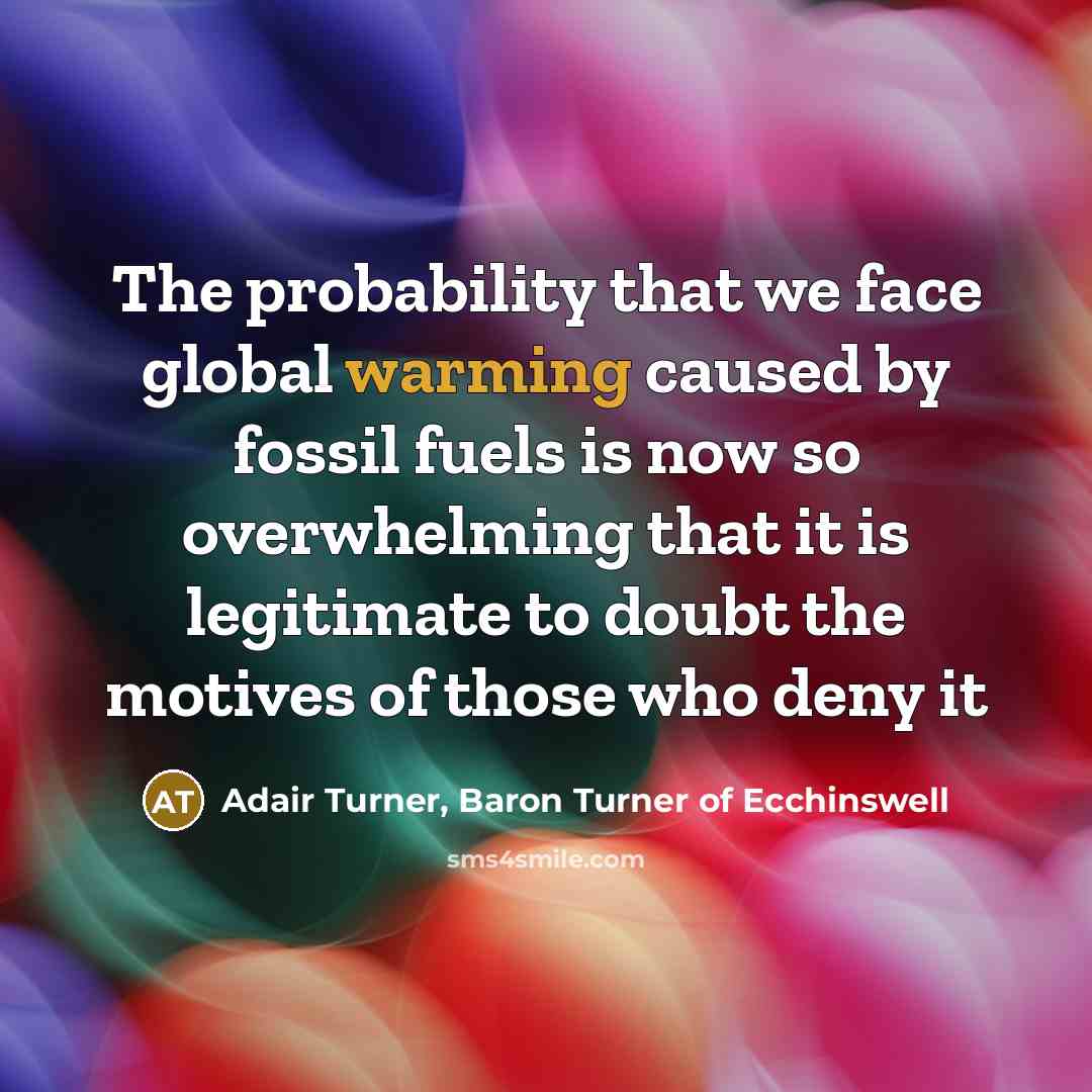“The probability that we face global warming caused by fossil fuels is now so overwhelming that it is legitimate to doubt the motives of those who deny it” quote by Adair Turner, Baron Turner of Ecchinswell