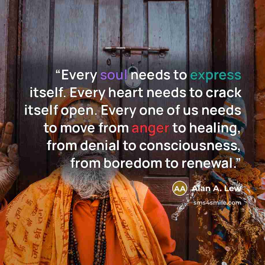 “Every soul needs to express itself. Every heart needs to crack itself open. Every one of us needs to move from anger to healing, from denial to consciousness, from boredom to renewal.” quote by Alan A. Lew