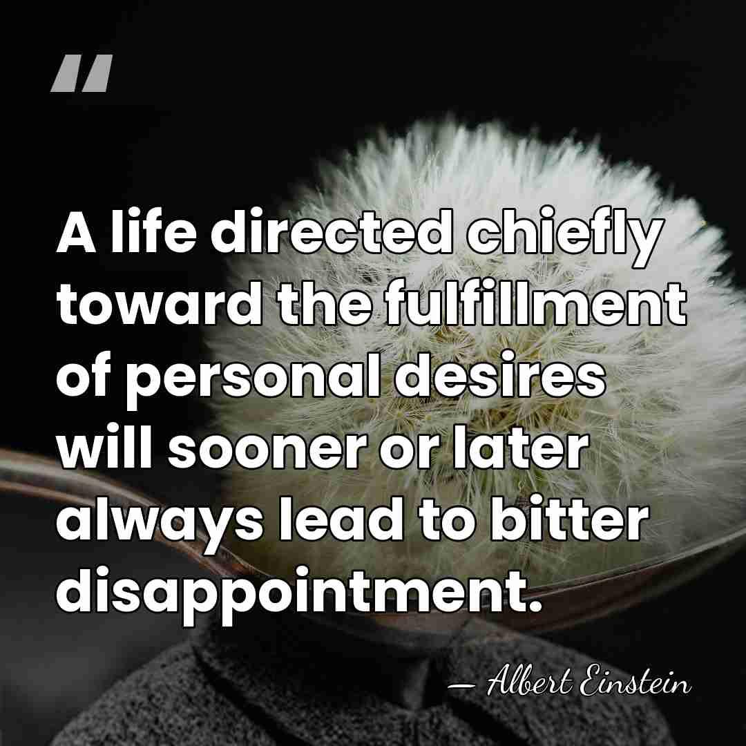 A life directed chiefly toward the fulfillment of personal desires will sooner&hellip; - Albert Einstein