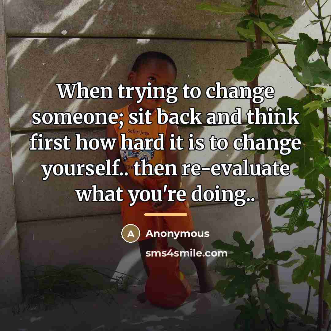 “When trying to change someone; sit back and think first…” quote by Anonymous