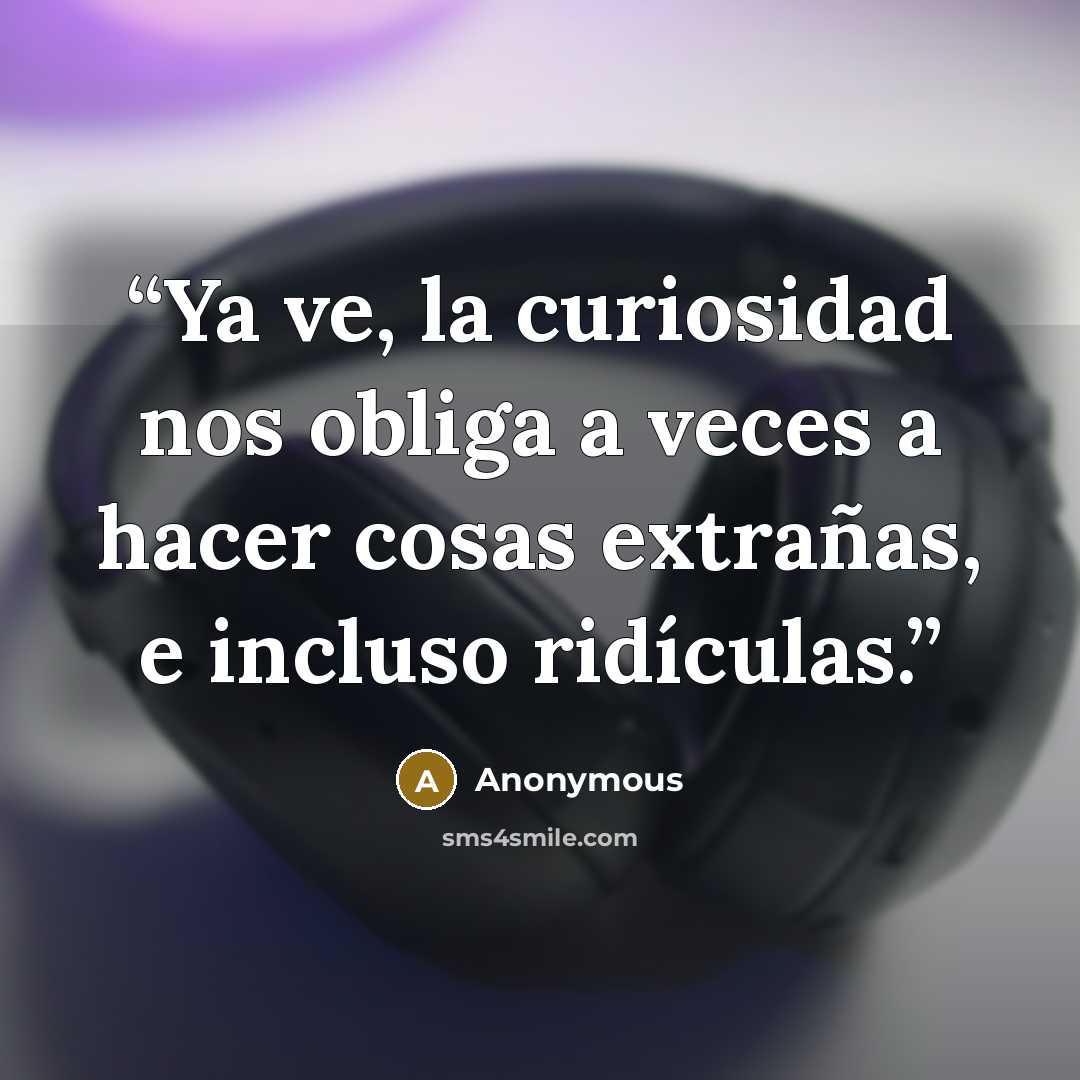 “Ya ve, la curiosidad nos obliga a veces a hacer cosas extrañas, e incluso ridículas.” quote by Anonymous