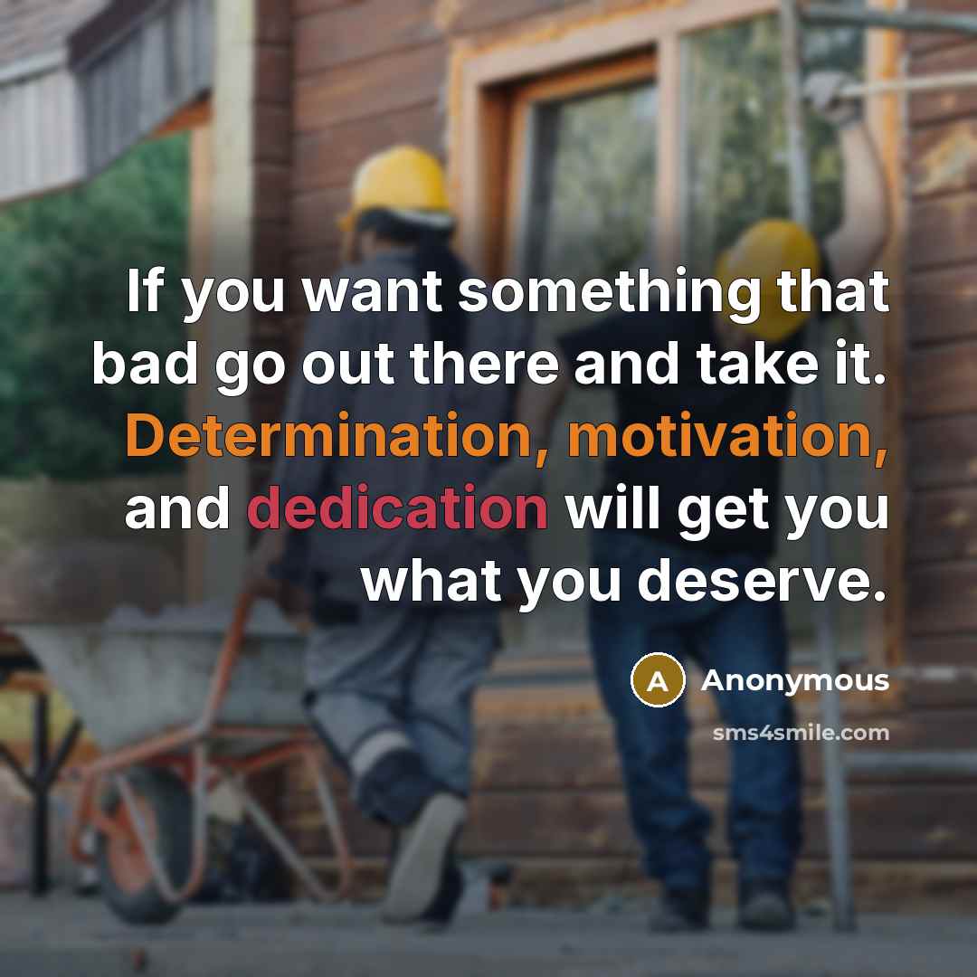 “If you want something that bad go out there and take it. Determination, motivation, and dedication will get you what you deserve.” quote by Anonymous