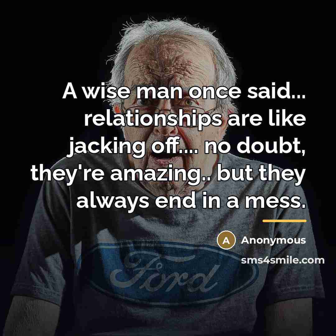 “A wise man once said... relationships are like jacking off....…” quote by Anonymous