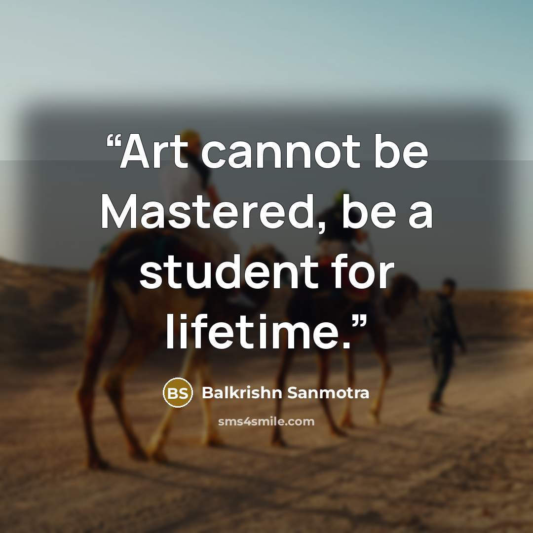 “Art cannot be Mastered, be a student for lifetime.” quote by Balkrishn Sanmotra