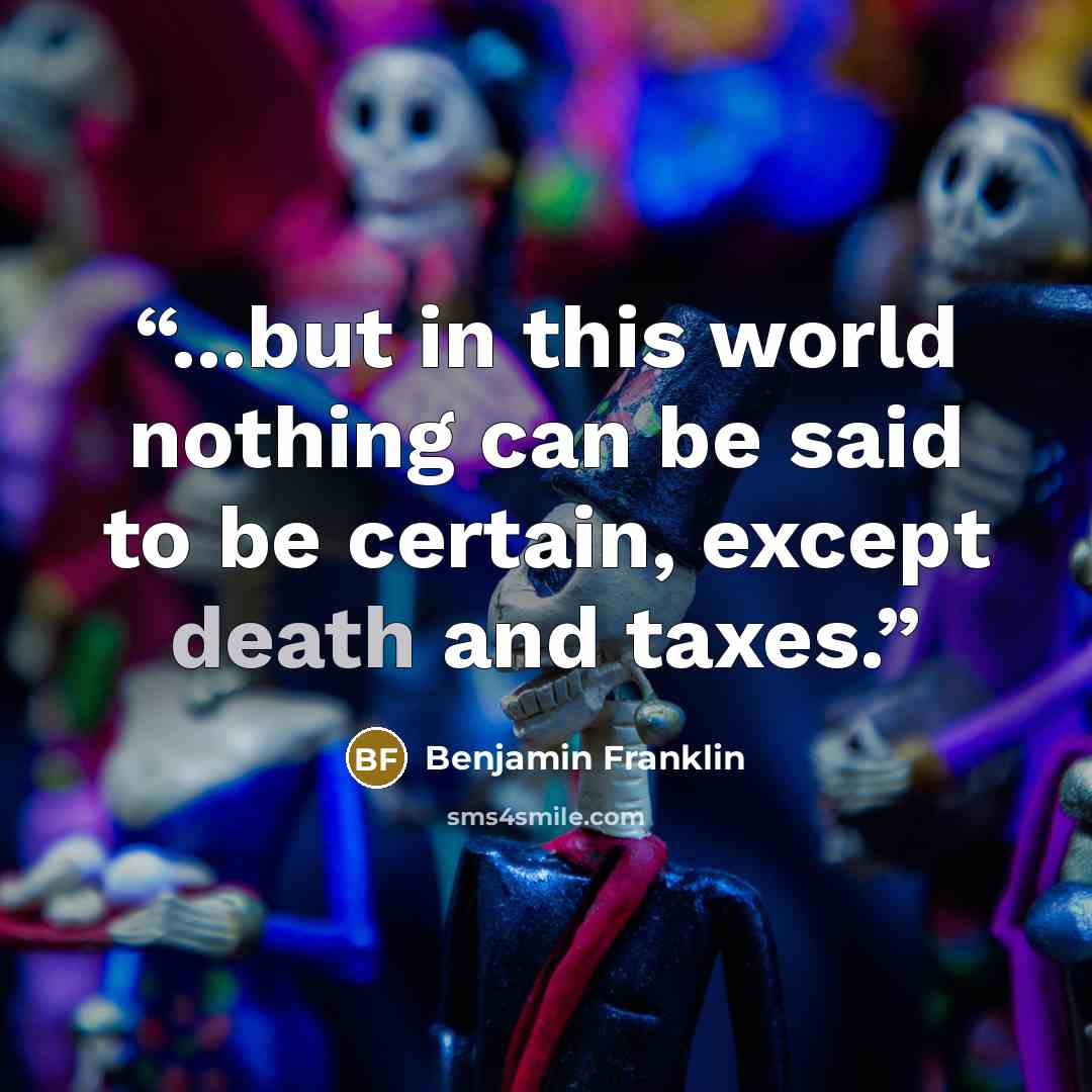 “...but in this world nothing can be said to be certain, except death and taxes.” quote by Benjamin Franklin