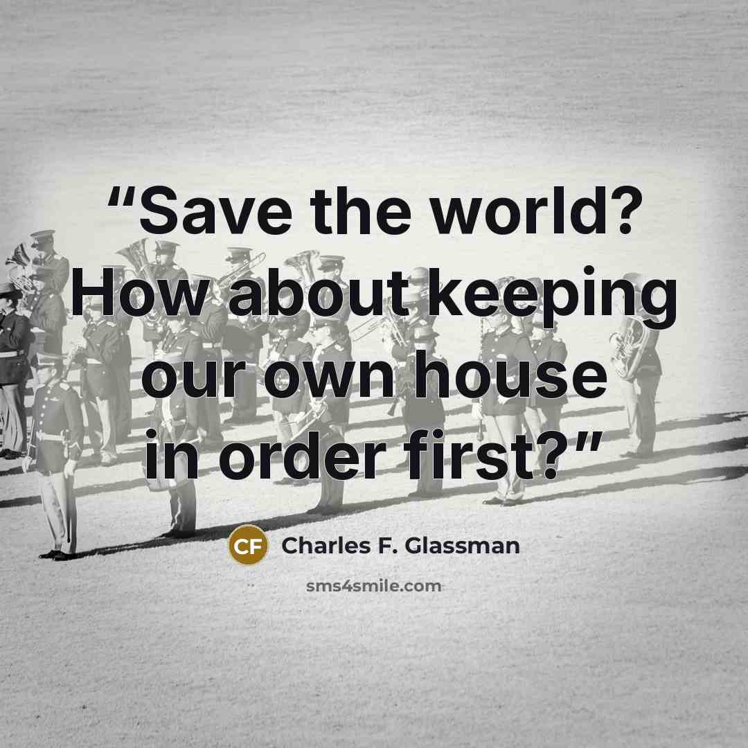 “Save the world? How about keeping our own house in order first?” quote by Charles F. Glassman