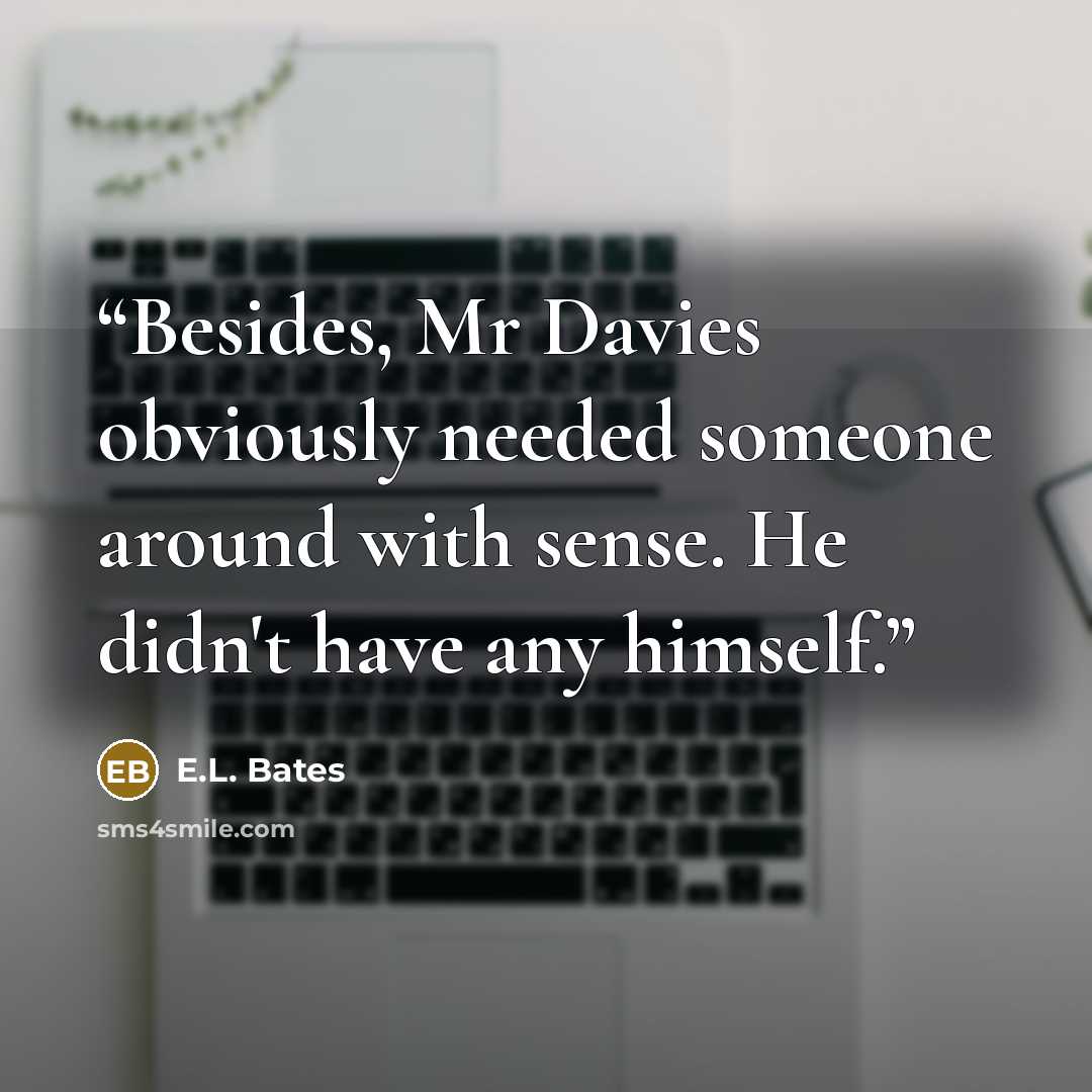 “Besides, Mr Davies obviously needed someone around with sense. He didn't have any himself.” quote by E.L. Bates