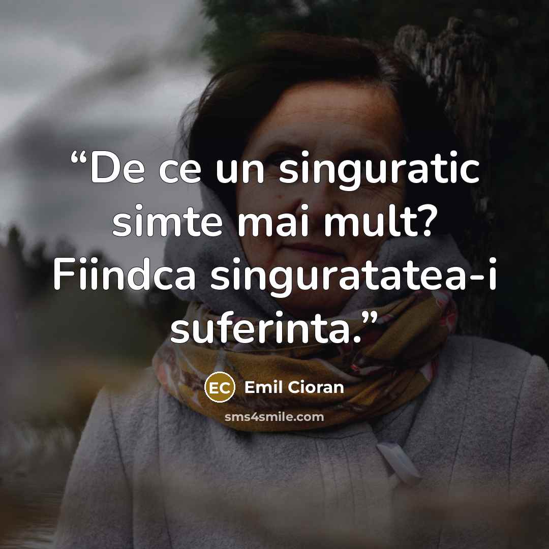 “De ce un singuratic simte mai mult? Fiindca singuratatea-i suferinta.” quote by Emil Cioran