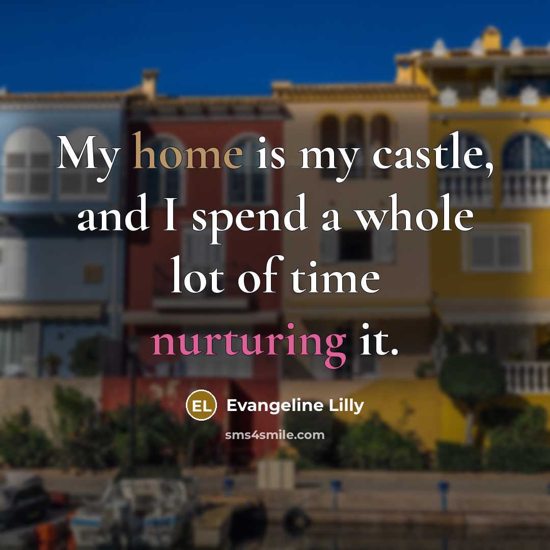 “My home is my castle, and I spend a whole lot of time nurturing it.” quote by Evangeline Lilly