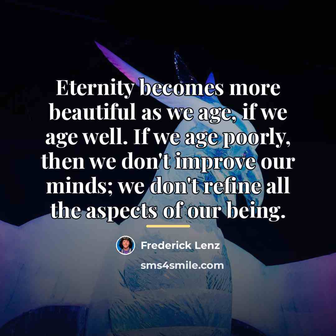 “Eternity becomes more beautiful as we age, if we age…” quote by Frederick Lenz