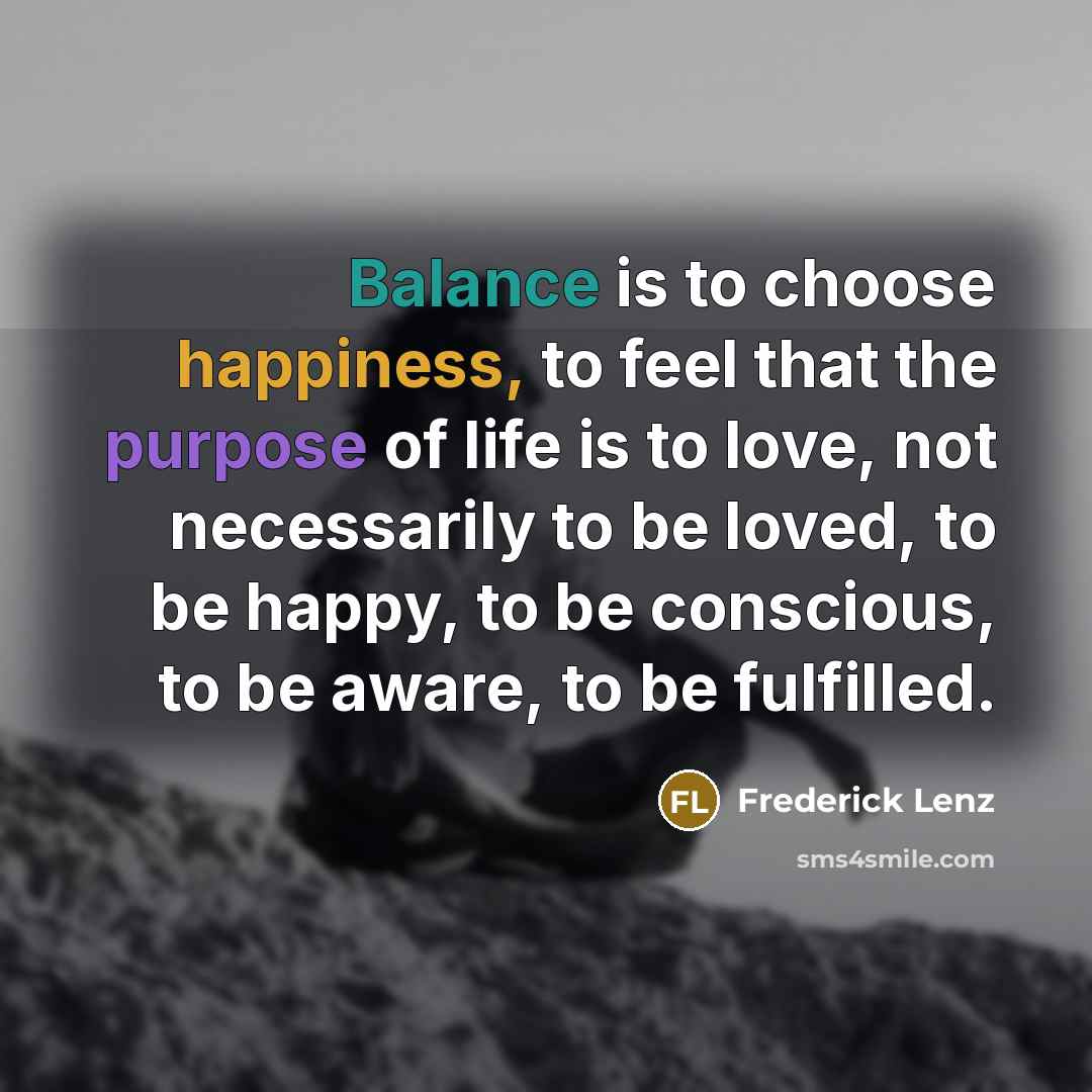 “Balance is to choose happiness, to feel that the purpose…” quote by Frederick Lenz