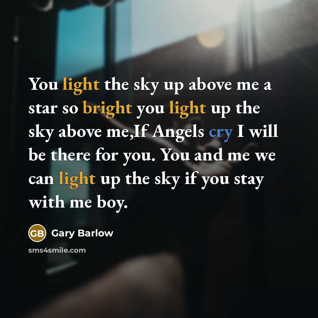 “You light the sky up above me a star so bright you light up the sky above me,If Angels cry I will be there for you. You and me we can light up the sky if you stay with me boy.” quote by Gary Barlow