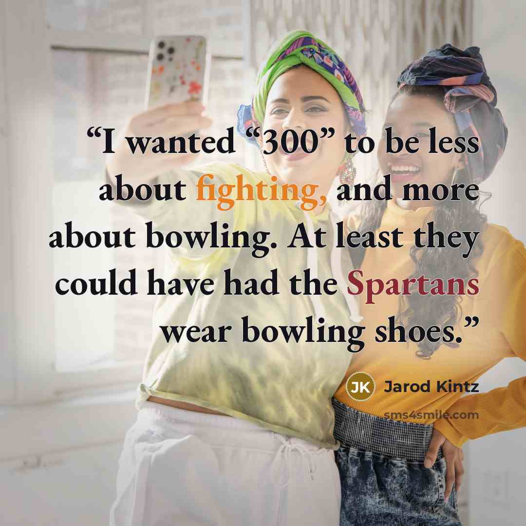 “I wanted “300” to be less about fighting, and more about bowling. At least they could have had the Spartans wear bowling shoes.” quote by Jarod Kintz