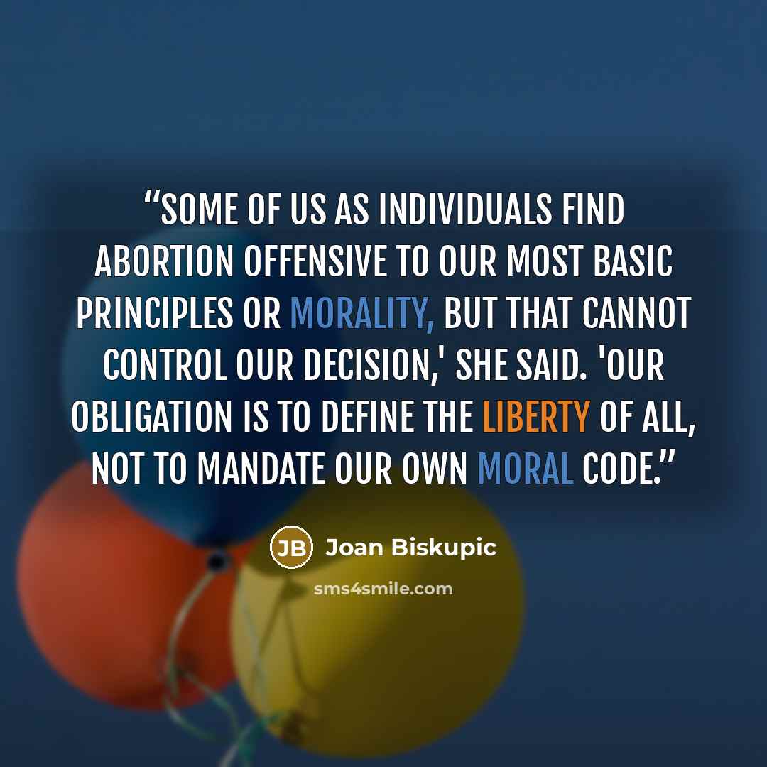 “Some of us as individuals find abortion offensive to our most basic principles or morality, but that cannot control our decision,' she said. 'Our obligation is to define the liberty of all, not to mandate our own moral code.” quote by Joan Biskupic