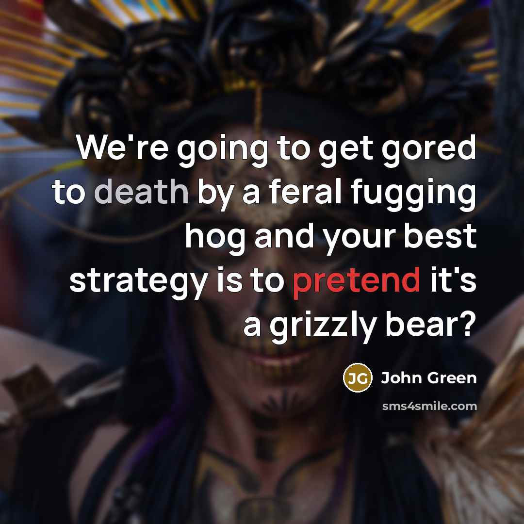 “We're going to get gored to death by a feral fugging hog and your best strategy is to pretend it's a grizzly bear?” quote by John Green