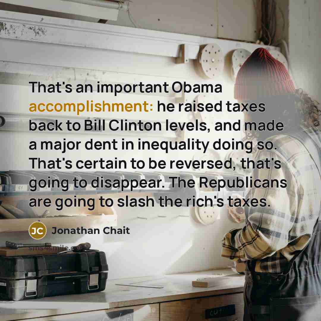 “That's an important Obama accomplishment: he raised taxes back to…” quote by Jonathan Chait