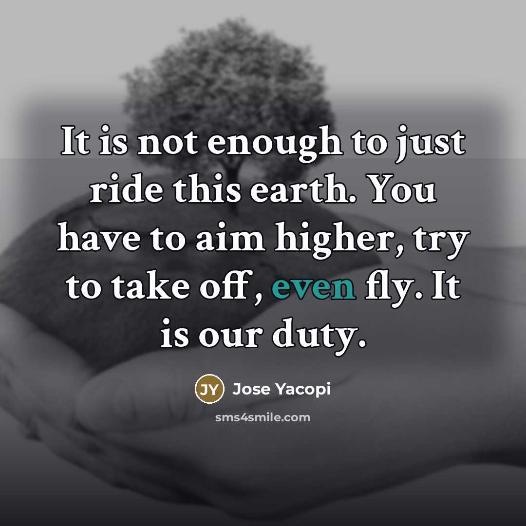 “It is not enough to just ride this earth. You have to aim higher, try to take off, even fly. It is our duty.” quote by Jose Yacopi